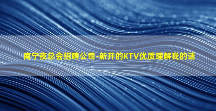 南宁夜总会招聘公司-新开的KTV优质理解我的话